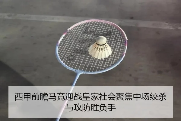 西甲前瞻马竞迎战皇家社会聚焦中场绞杀与攻防胜负手