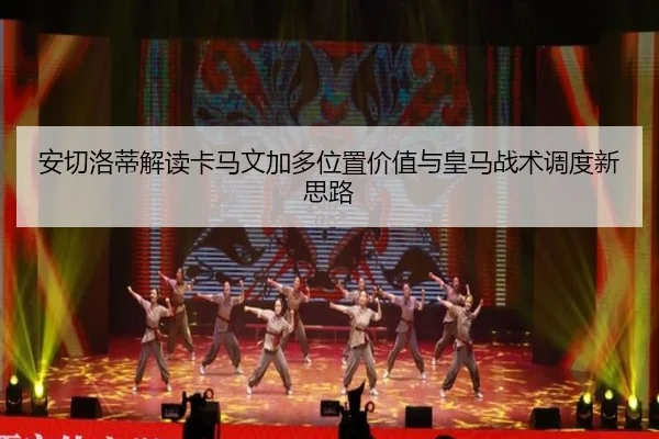 安切洛蒂解读卡马文加多位置价值与皇马战术调度新思路