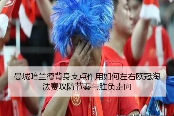 曼城哈兰德背身支点作用如何左右欧冠淘汰赛攻防节奏与胜负走向