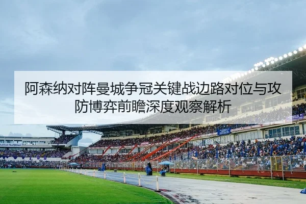 阿森纳对阵曼城争冠关键战边路对位与攻防博弈前瞻深度观察解析