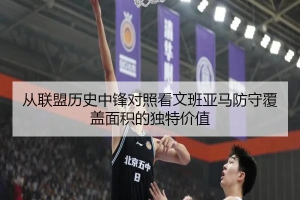 从联盟历史中锋对照看文班亚马防守覆盖面积的独特价值