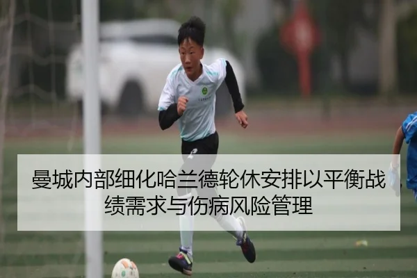 曼城内部细化哈兰德轮休安排以平衡战绩需求与伤病风险管理