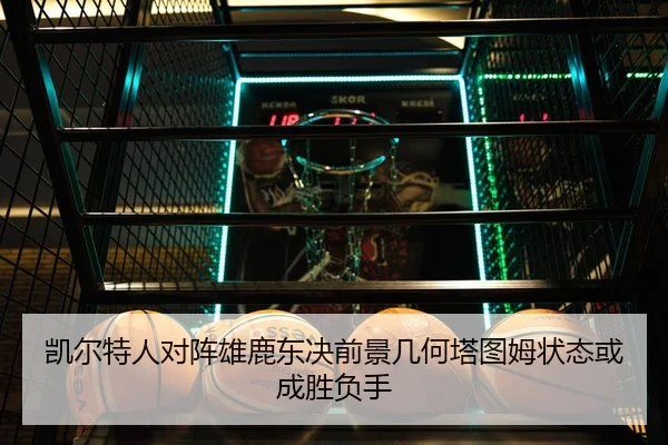 凯尔特人对阵雄鹿东决前景几何塔图姆状态或成胜负手