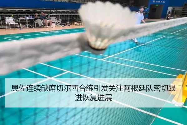 恩佐连续缺席切尔西合练引发关注阿根廷队密切跟进恢复进展