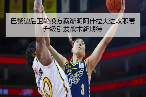 巴黎边后卫轮换方案渐明阿什拉夫进攻职责升级引发战术新期待