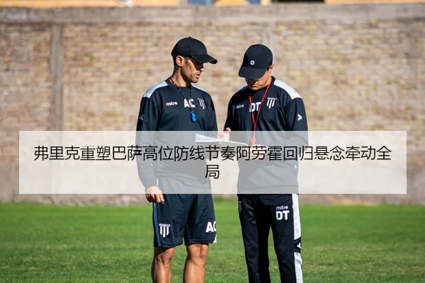 弗里克重塑巴萨高位防线节奏阿劳霍回归悬念牵动全局